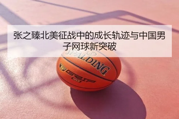 张之臻北美征战中的成长轨迹与中国男子网球新突破