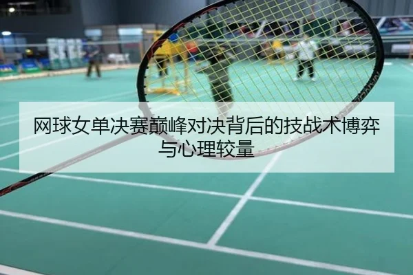 网球女单决赛巅峰对决背后的技战术博弈与心理较量