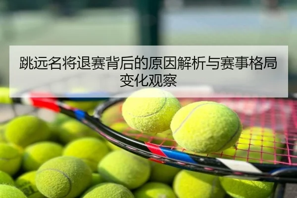跳远名将退赛背后的原因解析与赛事格局变化观察