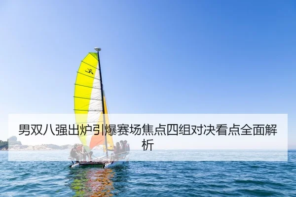 男双八强出炉引爆赛场焦点四组对决看点全面解析