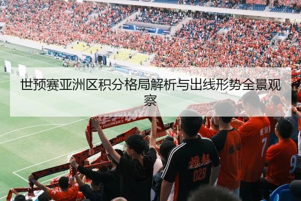 世预赛亚洲区积分格局解析与出线形势全景观察