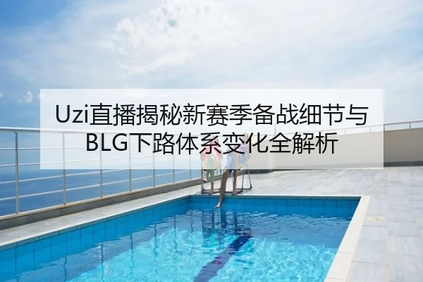 Uzi直播揭秘新赛季备战细节与BLG下路体系变化全解析