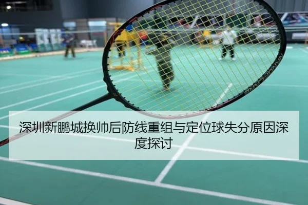 深圳新鹏城换帅后防线重组与定位球失分原因深度探讨