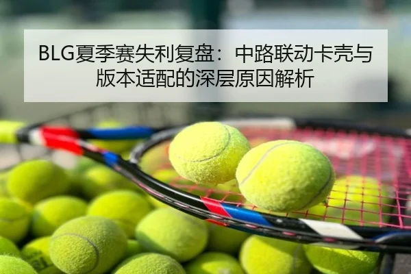 BLG夏季赛失利复盘：中路联动卡壳与版本适配的深层原因解析