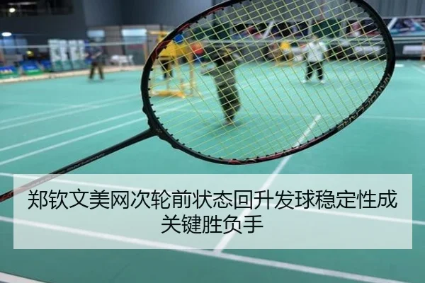 郑钦文美网次轮前状态回升发球稳定性成关键胜负手