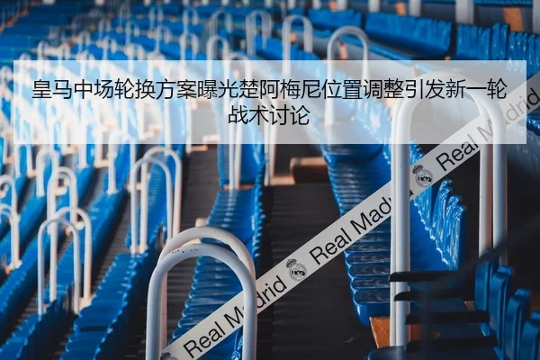 皇马中场轮换方案曝光楚阿梅尼位置调整引发新一轮战术讨论