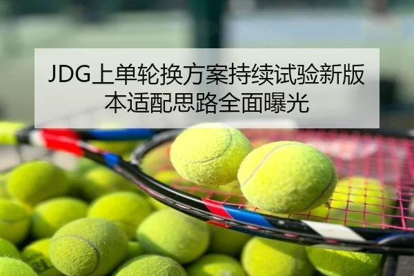JDG上单轮换方案持续试验新版本适配思路全面曝光