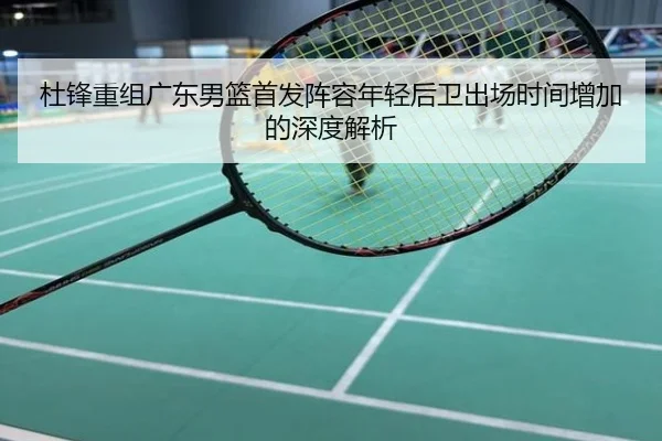 杜锋重组广东男篮首发阵容年轻后卫出场时间增加的深度解析