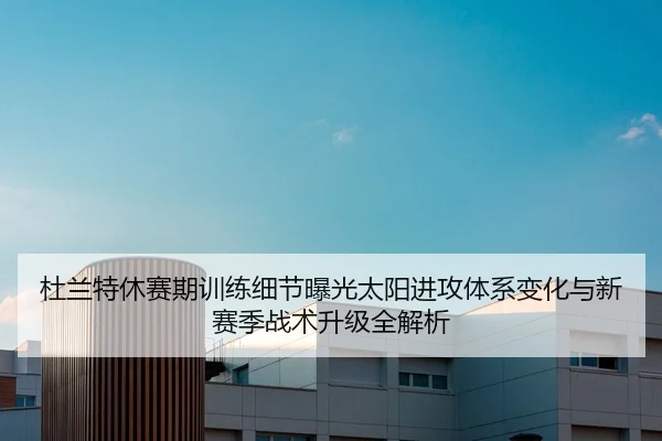 杜兰特休赛期训练细节曝光太阳进攻体系变化与新赛季战术升级全解析