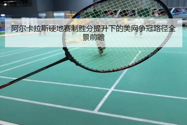 阿尔卡拉斯硬地赛制胜分提升下的美网争冠路径全景前瞻