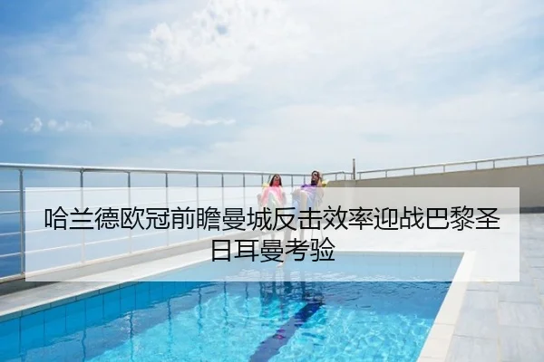 哈兰德欧冠前瞻曼城反击效率迎战巴黎圣日耳曼考验