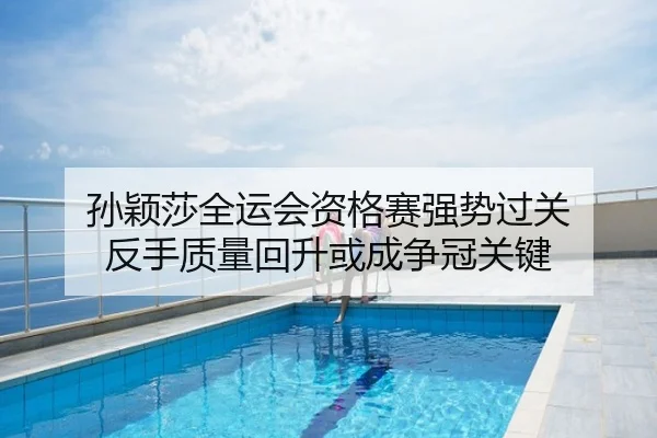 孙颖莎全运会资格赛强势过关 反手质量回升或成争冠关键