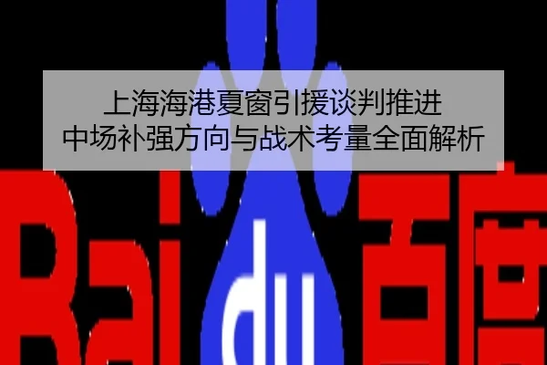 上海海港夏窗引援谈判推进 中场补强方向与战术考量全面解析
