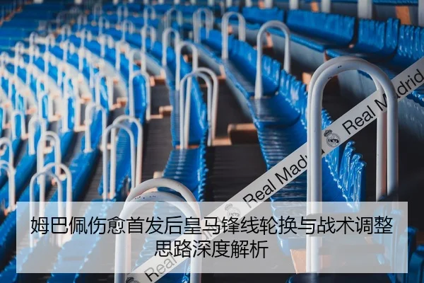 姆巴佩伤愈首发后皇马锋线轮换与战术调整思路深度解析